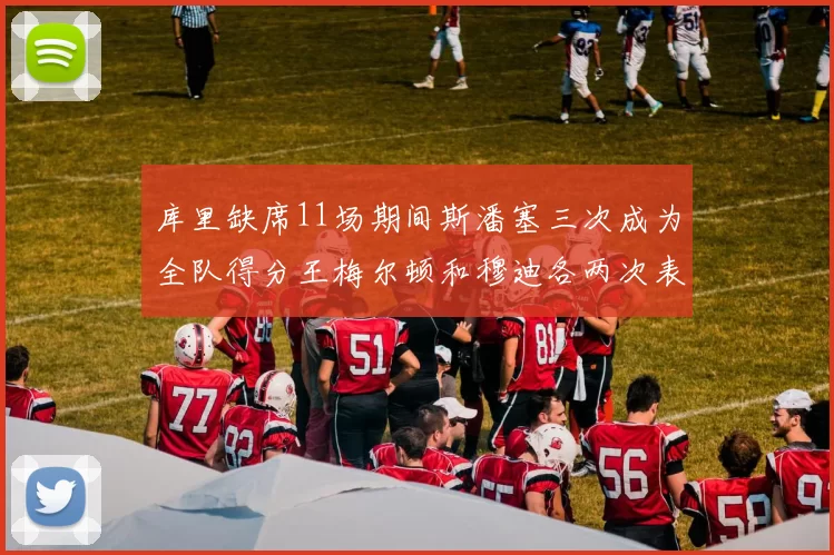 库里缺席11场期间斯潘塞三次成为全队得分王梅尔顿和穆迪各两次表现出色
