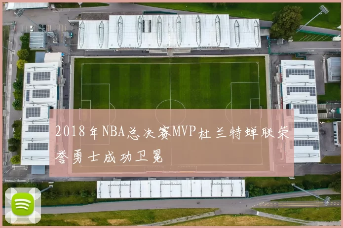 2018年NBA总决赛MVP杜兰特蝉联荣誉勇士成功卫冕