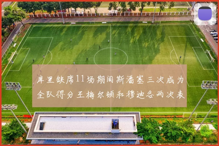 库里缺席11场期间斯潘塞三次成为全队得分王梅尔顿和穆迪各两次表现出色