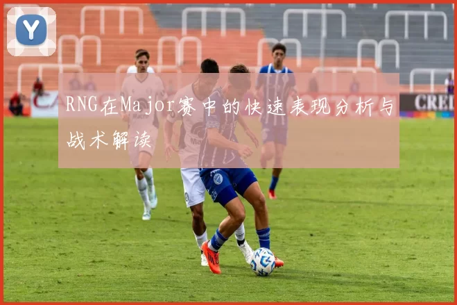 RNG在Major赛中的快速表现分析与战术解读
