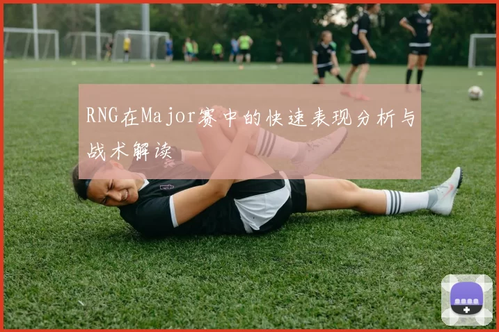 RNG在Major赛中的快速表现分析与战术解读
