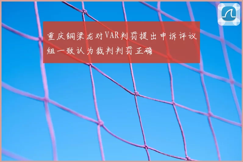 重庆铜梁龙对VAR判罚提出申诉评议组一致认为裁判判罚正确