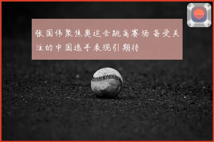 张国伟聚焦奥运会跳高赛场 备受关注的中国选手表现引期待
