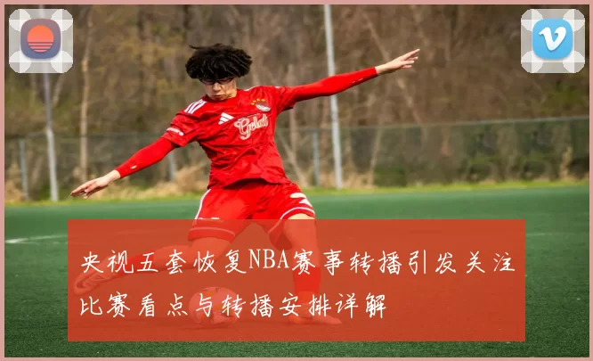 央视五套恢复NBA赛事转播引发关注比赛看点与转播安排详解