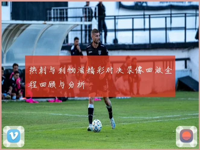 热刺与利物浦精彩对决录像回放全程回顾与分析