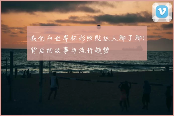 我们和世界杯彩绘贴达人聊了聊：背后的故事与流行趋势