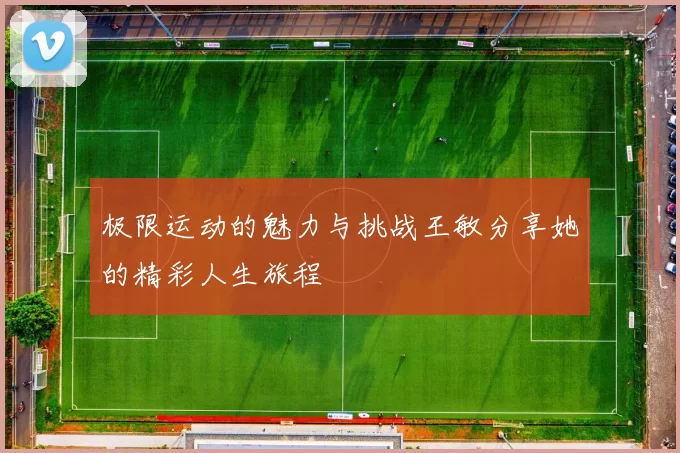 极限运动的魅力与挑战王敏分享她的精彩人生旅程