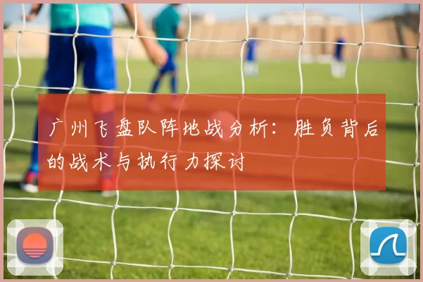 广州飞盘队阵地战分析：胜负背后的战术与执行力探讨