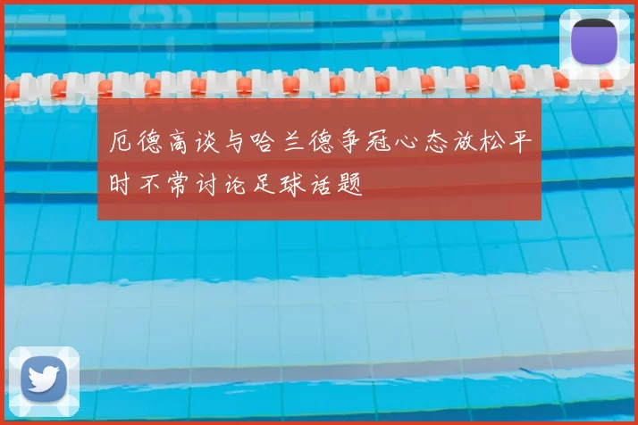 厄德高谈与哈兰德争冠心态放松平时不常讨论足球话题