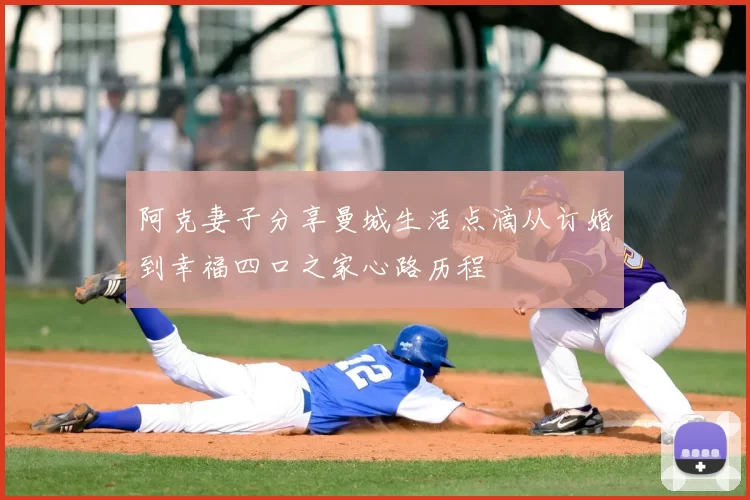 阿克妻子分享曼城生活点滴从订婚到幸福四口之家心路历程