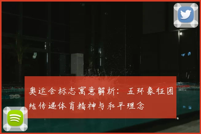 奥运会标志寓意解析:五环象征团结传递体育精神与和平理念