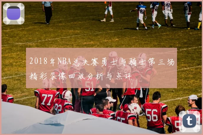 2018年NBA总决赛勇士与骑士第三场精彩录像回放分析与点评