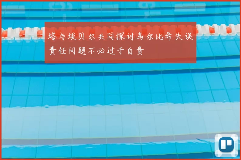 塔与埃贝尔共同探讨乌尔比希失误责任问题不必过于自责