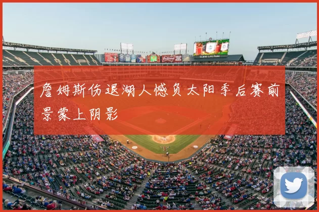 詹姆斯伤退湖人憾负太阳季后赛前景蒙上阴影