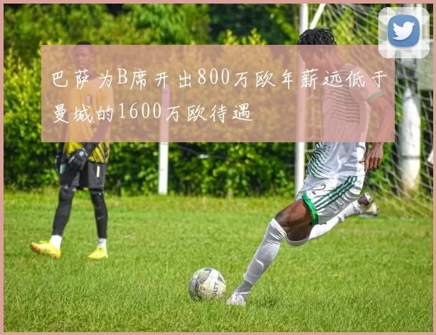 巴萨为B席开出800万欧年薪远低于曼城的1600万欧待遇