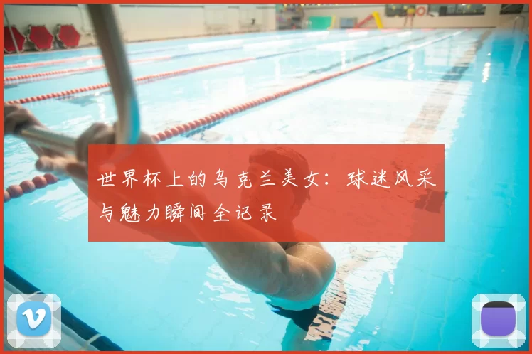 世界杯上的乌克兰美女:球迷风采与魅力瞬间全记录