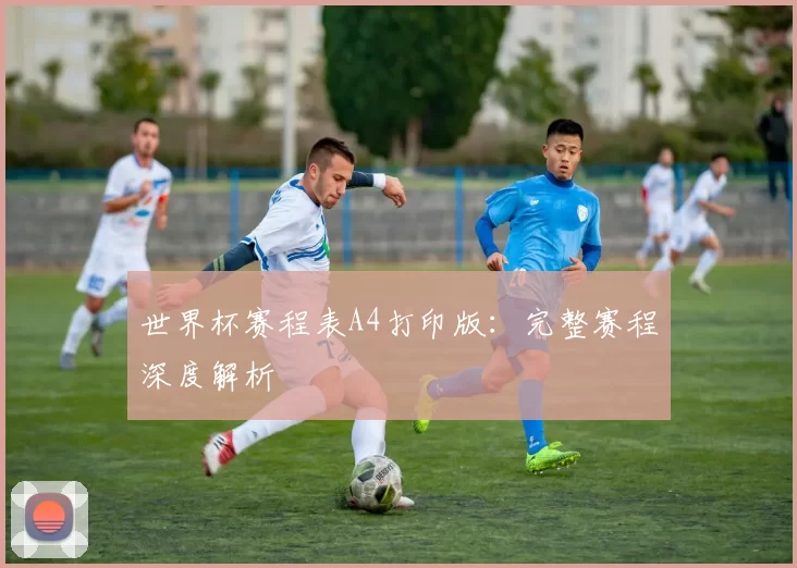 世界杯赛程表A4打印版：完整赛程深度解析