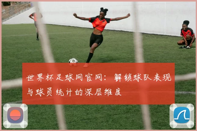 世界杯足球网官网:解锁球队表现与球员统计的深层维度