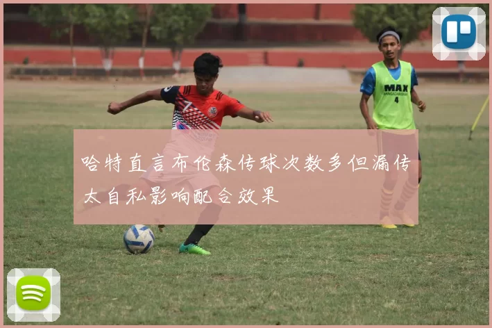 哈特直言布伦森传球次数多但漏传太自私影响配合效果