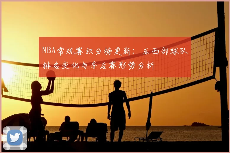 NBA常规赛积分榜更新：东西部球队排名变化与季后赛形势分析