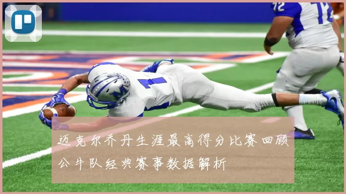 迈克尔乔丹生涯最高得分比赛回顾公牛队经典赛事数据解析