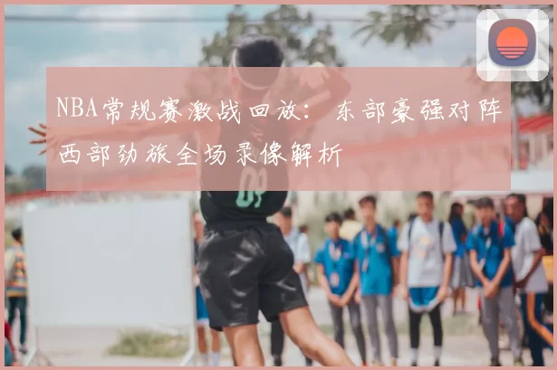 NBA常规赛激战回放:东部豪强对阵西部劲旅全场录像解析