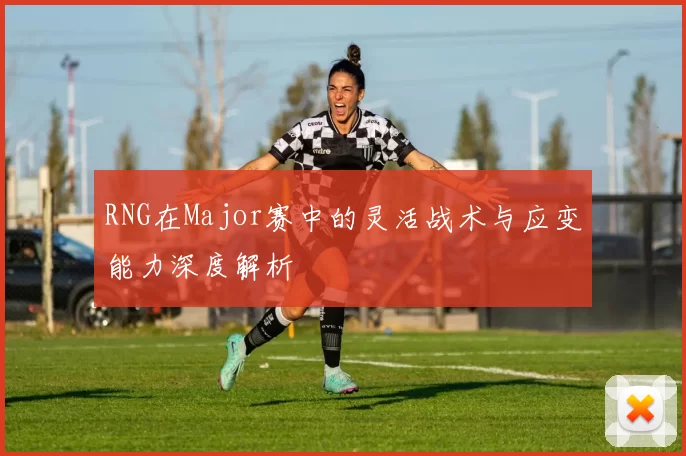 RNG在Major赛中的灵活战术与应变能力深度解析