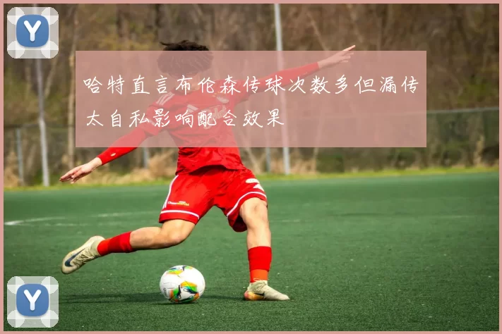 哈特直言布伦森传球次数多但漏传太自私影响配合效果