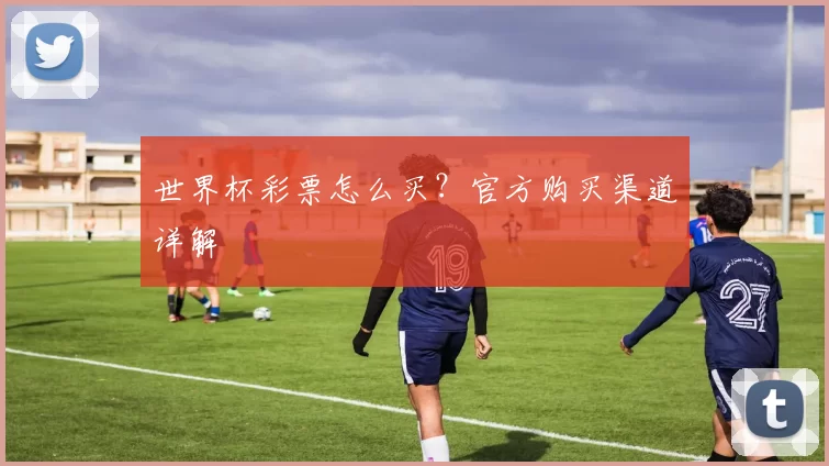 世界杯彩票怎么买?官方购买渠道详解