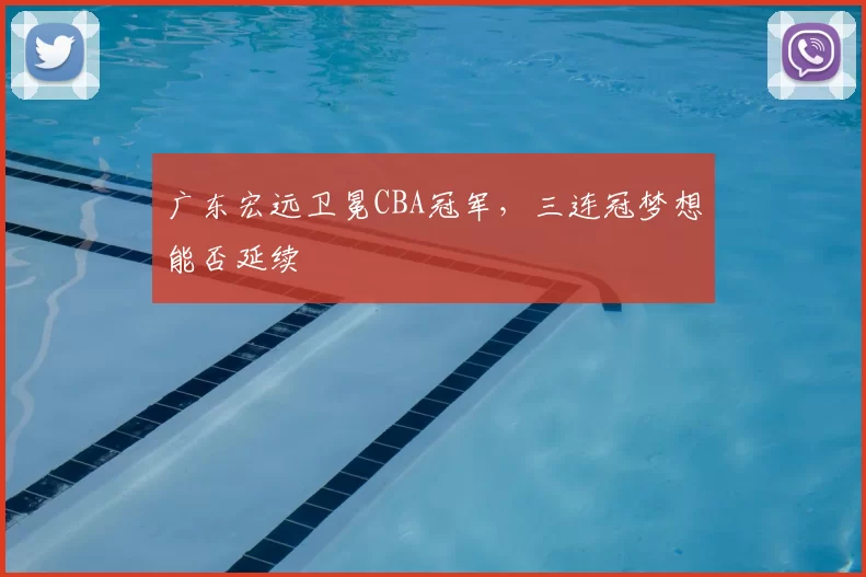 广东宏远卫冕CBA冠军，三连冠梦想能否延续