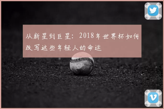 从新星到巨星：2018年世界杯如何改写这些年轻人的命运