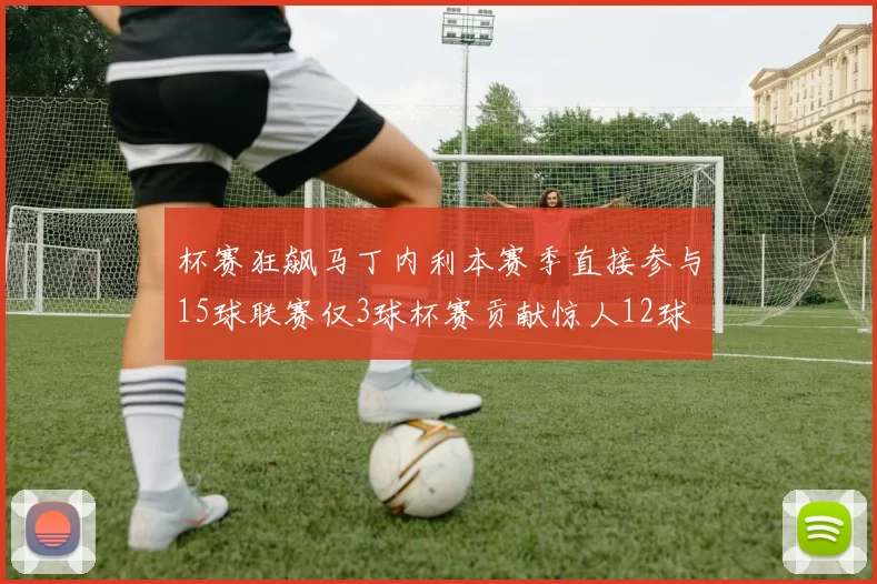 杯赛狂飙马丁内利本赛季直接参与15球联赛仅3球杯赛贡献惊人12球