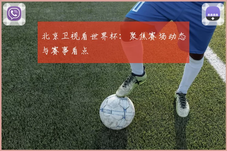 北京卫视看世界杯：聚焦赛场动态与赛事看点