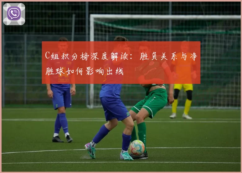 C组积分榜深度解读:胜负关系与净胜球如何影响出线