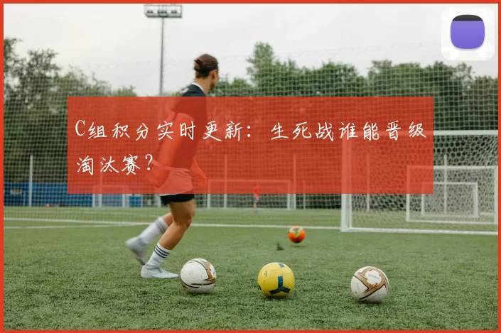 C组积分实时更新:生死战谁能晋级淘汰赛?
