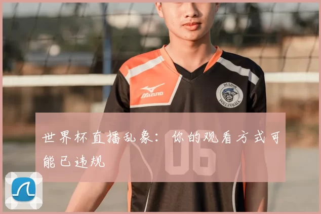 世界杯直播乱象:你的观看方式可能已违规