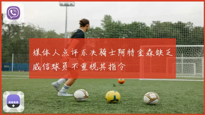媒体人点评东决骑士阿特金森缺乏威信球员不重视其指令