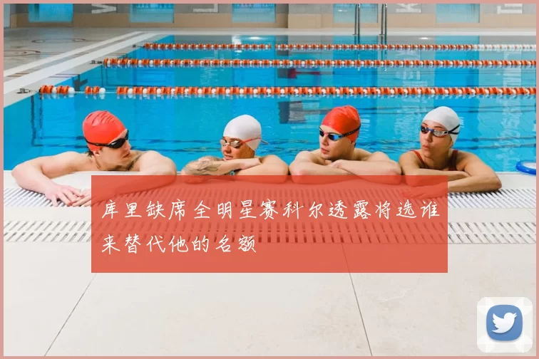 库里缺席全明星赛科尔透露将选谁来替代他的名额
