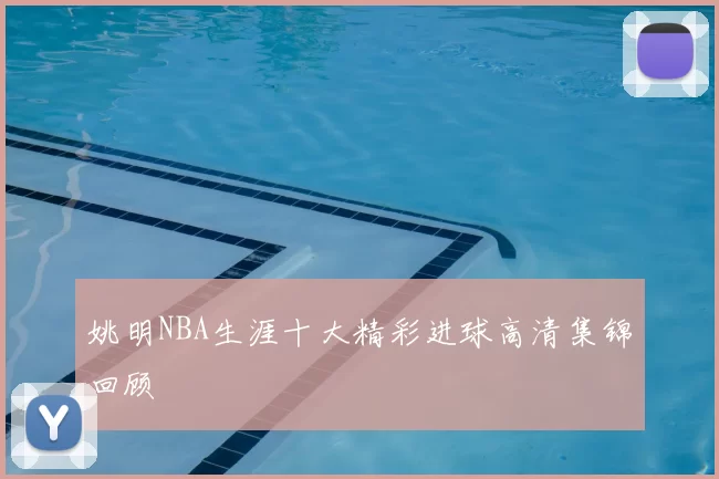 姚明NBA生涯十大精彩进球高清集锦回顾