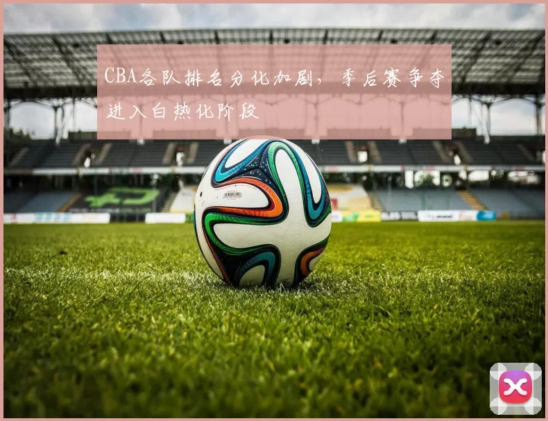 CBA各队排名分化加剧，季后赛争夺进入白热化阶段