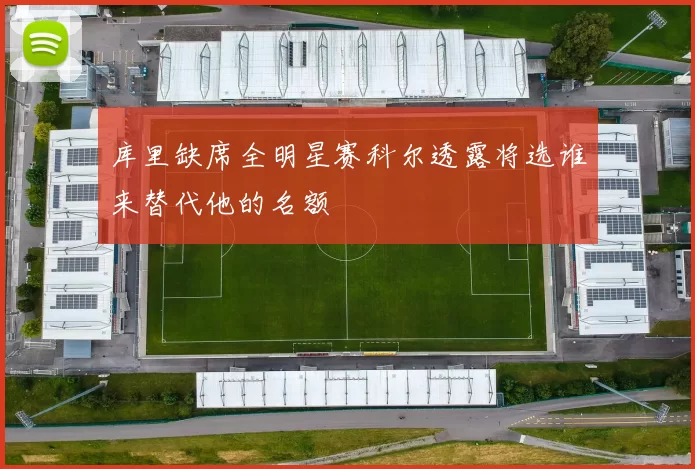 库里缺席全明星赛科尔透露将选谁来替代他的名额