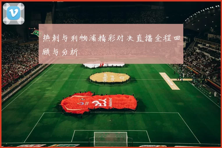 热刺与利物浦精彩对决直播全程回顾与分析