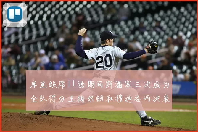 库里缺席11场期间斯潘塞三次成为全队得分王梅尔顿和穆迪各两次表现出色