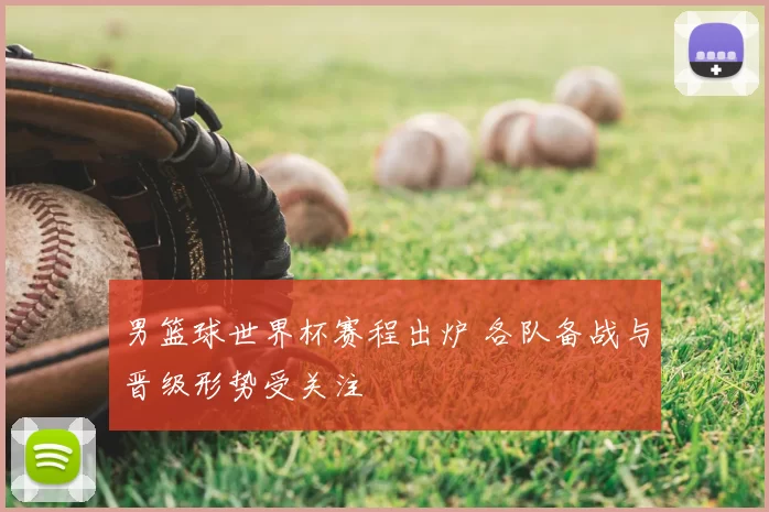男篮球世界杯赛程出炉 各队备战与晋级形势受关注