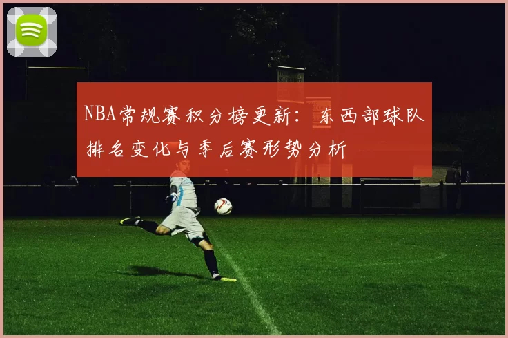 NBA常规赛积分榜更新：东西部球队排名变化与季后赛形势分析