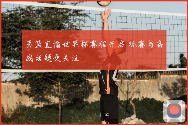 男篮直播世界杯赛程开启 观赛与备战话题受关注