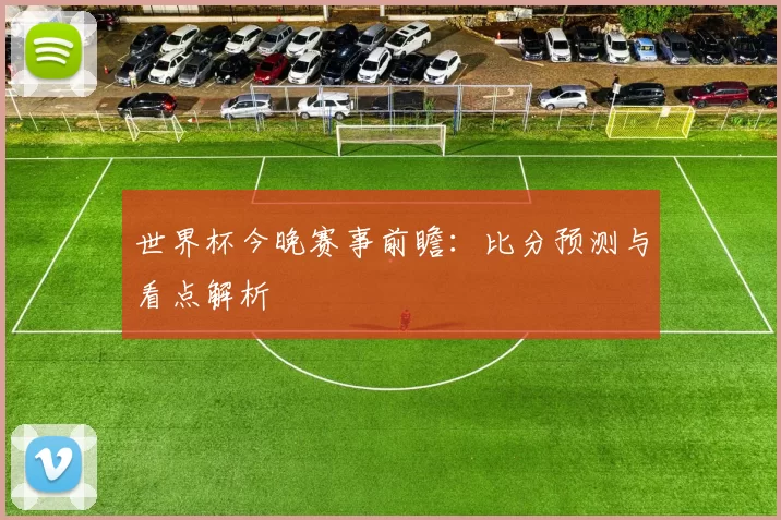 世界杯今晚赛事前瞻:比分预测与看点解析