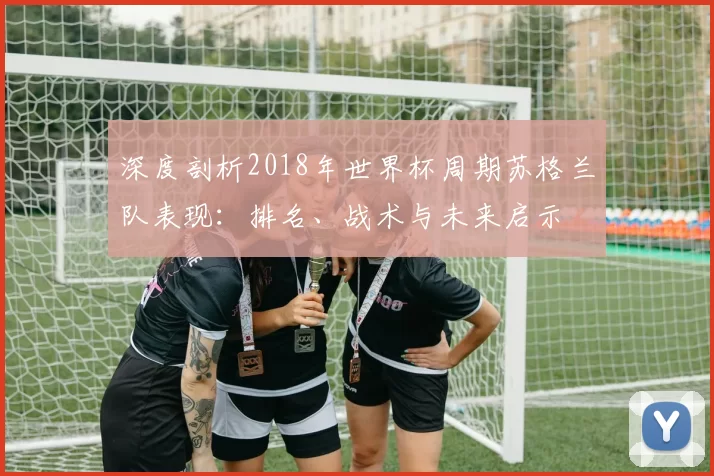 深度剖析2018年世界杯周期苏格兰队表现:排名、战术与未来启示