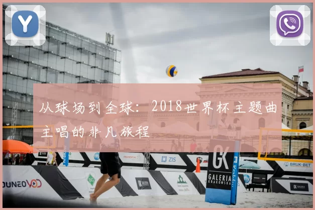 从球场到全球：2018世界杯主题曲主唱的非凡旅程