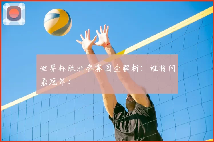 世界杯欧洲参赛国全解析：谁将问鼎冠军？